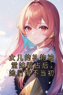 女儿的礼物被堂妹霸占后，她们悔不当初全文阅读