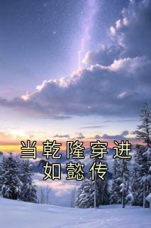 当乾隆穿进如懿传全章阅读