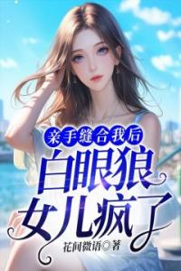 亲手缝合我后，白眼狼女儿疯了全章阅读