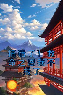 搞错了！救命之恩我不报了精品阅读