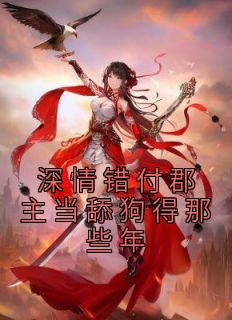深情错付郡主当舔狗得那些年畅销巨著