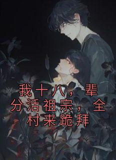 我十八，辈分活祖宗，全村来跪拜全章阅读