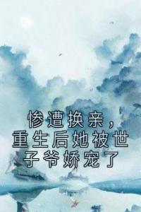 惨遭换亲，重生后她被世子爷娇宠了免费看