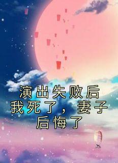 演出失败后我死了，妻子后悔了精品阅读