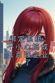 绑定系统：不小心搞成五百强企业了全集小说推荐
