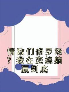 情敌们修罗场？我在恋综躺赢到底最新热门小说