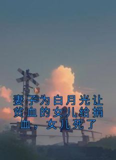 妻子为白月光让贫血的女儿给捐血，女儿死了精选小说推荐