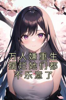 万人嫌重生摆烂她们都不乐意了畅销巨作