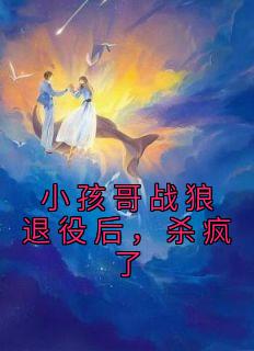 小孩哥战狼退役后，杀疯了完整文本