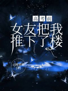 高考前，女友把我推下了楼全集小说