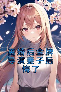 离婚后金牌导演妻子后悔了全文版