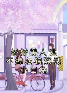 娇娇美人逃不掉灰狼深诱小白兔精选小说