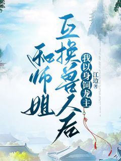 和师姐互换兽人后，我以身饲龙主长篇小说
