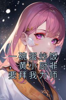 一碗蛋炒饭，黄小厨非要拜我为师全本阅读