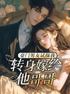 豪门男友试探我，转身嫁给他哥哥畅销小说推荐
