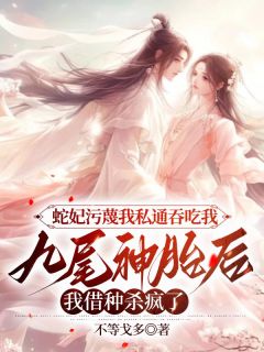 蛇妃污蔑我私通吞吃我九尾神胎后，我借种杀疯了长篇小说