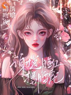 甜吻夜，她诱哄，谢总脸红搂腰宠热门小说