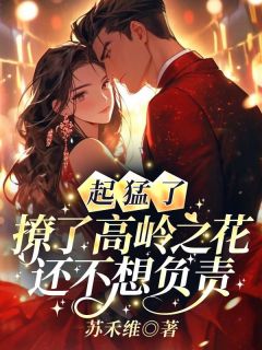 起猛了，撩了高岭之花还不想负责！完整版