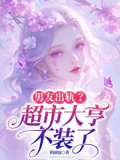 男友出轨？超市大亨不装了热门小说
