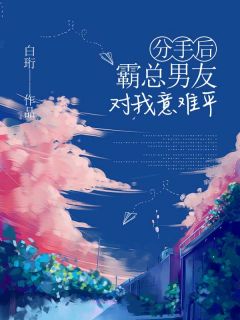 分手后，霸总男友对我意难平完整版