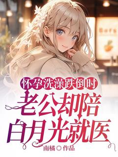 怀孕洗澡跌倒时，老公却陪白月光就医精品阅读