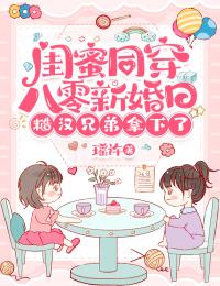 闺蜜同穿八零新婚日，糙汉兄弟拿下了免费看