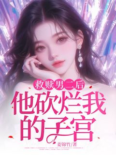 救赎男二后他砍烂我的子宫完整文本