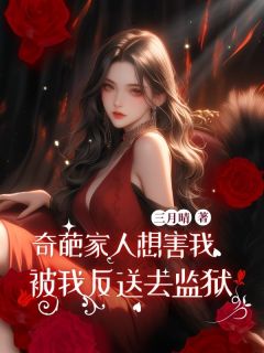 奇葩家人想害我被我反送去监狱高质量小说