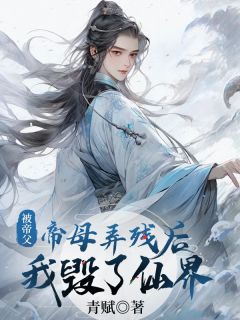 被帝父帝母弄残后，我毁了仙界完整文本