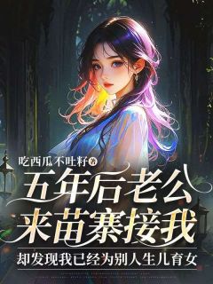 五年后老公来苗寨接我，却发现我已经为别人生儿育女全文版