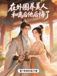 在外圈养美人，和离后他后悔了精选小说推荐