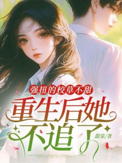 强扭的校草不甜，重生后她不追了热门小说