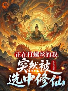 正在打螺丝的我，突然被选中修仙长篇小说