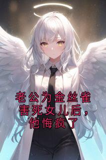 老公为金丝雀害死女儿后，他悔疯了全章阅读