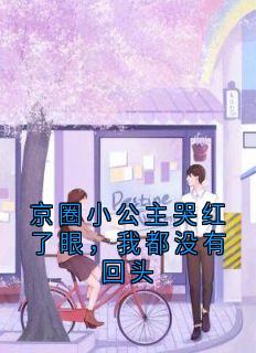 京圈小公主哭红了眼，我都没有回头长篇小说