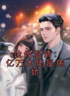蚀骨温情：亿万大佬是病娇完整版