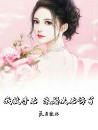 我放手后，未婚夫后悔了畅销小说推荐