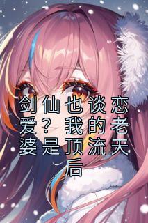 剑仙也谈恋爱？我的老婆是顶流天后完整文本