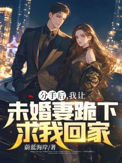 分手后，我让未婚妻跪下求我回家全文版