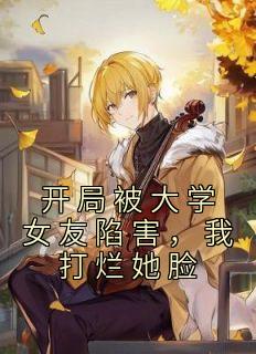 开局被大学女友陷害，我打烂她脸精选小说