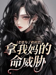 老婆为了救初恋，拿我妈的命威胁完整版