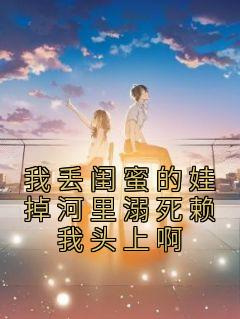 我丢闺蜜的娃掉河里溺死赖我头上啊畅销巨作