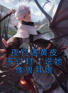 夜钓遇黄皮子讨封，说她像兽耳娘完整版