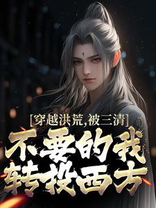 穿越洪荒，被三清不要的我转投西方全本阅读