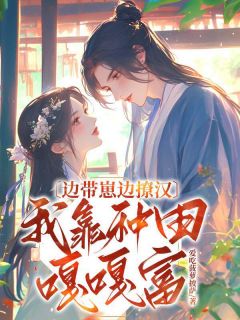 边带崽边撩汉，我靠种田嘎嘎富！长篇小说