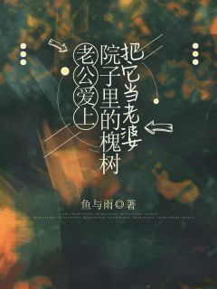 老公爱上院子里的槐树把它当老婆完整版