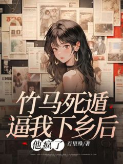 竹马死遁逼我下乡后，他疯了全集小说推荐