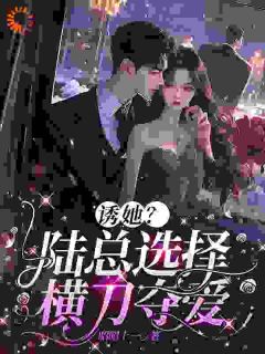诱她？陆总选择横刀夺爱完整版