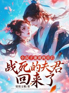 和小叔子生儿育女后，战死的夫君回来了完整阅读