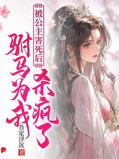 被公主害死后，驸马为我发疯了免费看